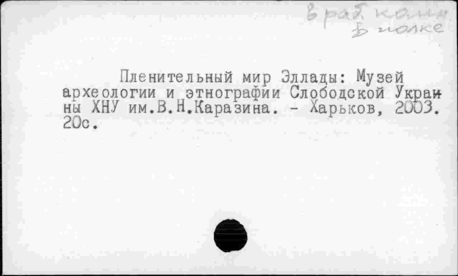 ﻿Пленительный мир Эллады: Музей археологии и этнографии Слободской Украй ны ХНУ им.В.Н.Каразина. - Харьков, 2ÜÖ3. 20с.